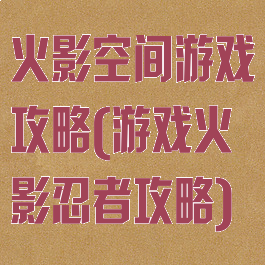 火影空间游戏攻略(游戏火影忍者攻略)