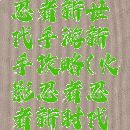 火影忍者忍者新世代手游新手攻略(火影忍者忍者新时代攻略)