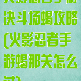 火影忍者手游决斗场蝎攻略(火影忍者手游蝎那关怎么过)