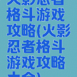 火影忍者格斗游戏攻略(火影忍者格斗游戏攻略大全)