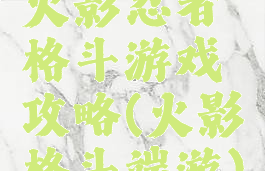 火影忍者格斗游戏攻略(火影格斗端游)