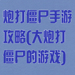 炮打僵尸手游攻略(大炮打僵尸的游戏)