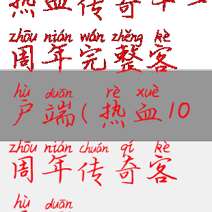 热血传奇十一周年完整客户端(热血10周年传奇客户端)