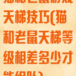 猫和老鼠游戏天梯技巧(猫和老鼠天梯等级相差多少才能组队)