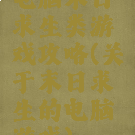 电脑末日求生类游戏攻略(关于末日求生的电脑游戏)