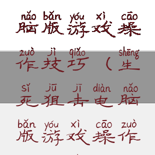 生死狙击电脑版游戏操作技巧(生死狙击电脑版游戏操作技巧视频)