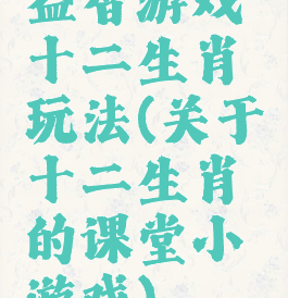 益智游戏十二生肖玩法(关于十二生肖的课堂小游戏)