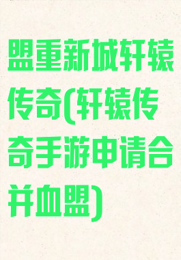 盟重新城轩辕传奇(轩辕传奇手游申请合并血盟)