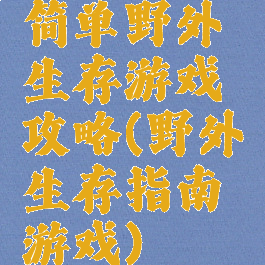 简单野外生存游戏攻略(野外生存指南游戏)