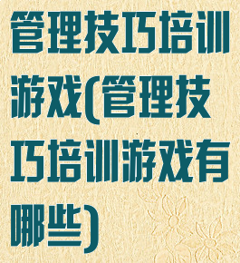 管理技巧培训游戏(管理技巧培训游戏有哪些)