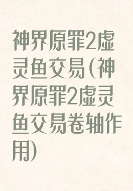 神界原罪2虚灵鱼交易(神界原罪2虚灵鱼交易卷轴作用)