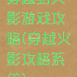 穿越到火影游戏攻略(穿越火影攻略系统)