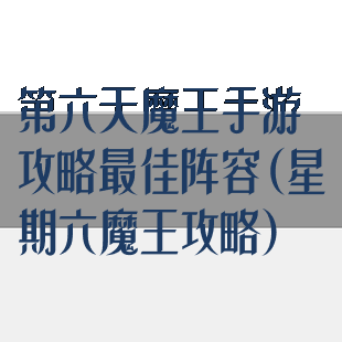 第六天魔王手游攻略最佳阵容(星期六魔王攻略)