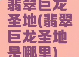翡翠巨龙圣地(翡翠巨龙圣地是哪里)