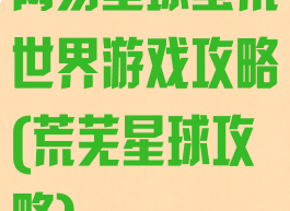 网易星球蛮荒世界游戏攻略(荒芜星球攻略)