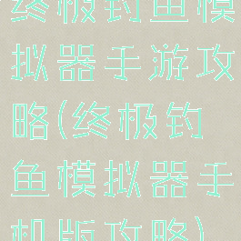 终极钓鱼模拟器手游攻略(终极钓鱼模拟器手机版攻略)