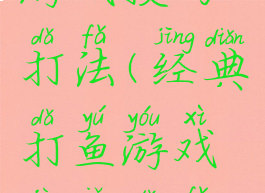 经典打鱼游戏技巧打法(经典打鱼游戏技巧打法视频)