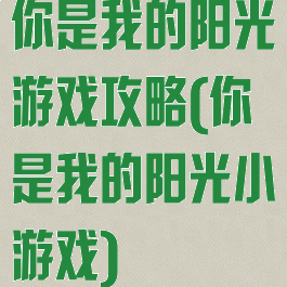 你是我的阳光游戏攻略(你是我的阳光小游戏)