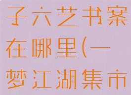 一梦江湖君子六艺书案在哪里(一梦江湖集市在哪里)