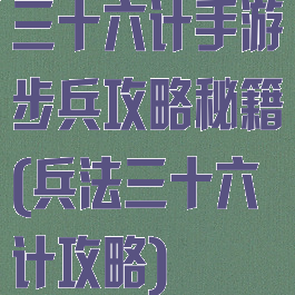 三十六计手游步兵攻略秘籍(兵法三十六计攻略)