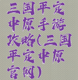 三国平定中原手游攻略(三国平定中原官网)