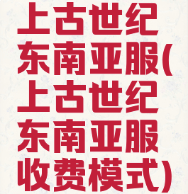 上古世纪东南亚服(上古世纪东南亚服收费模式)