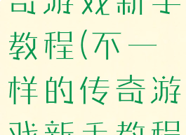 不一样的传奇游戏新手教程(不一样的传奇游戏新手教程视频)