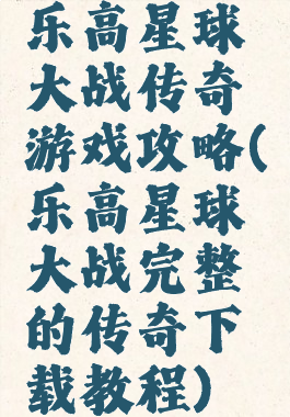 乐高星球大战传奇游戏攻略(乐高星球大战完整的传奇下载教程)