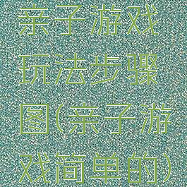 亲子游戏玩法步骤图(亲子游戏简单的)