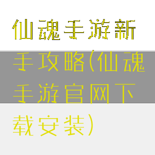 仙魂手游新手攻略(仙魂手游官网下载安装)