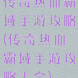 传奇热血霸域手游攻略(传奇热血霸域手游攻略大全)