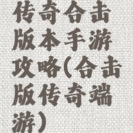 传奇合击版本手游攻略(合击版传奇端游)