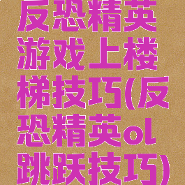 反恐精英游戏上楼梯技巧(反恐精英ol跳跃技巧)