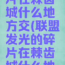 发光的碎片在棘齿城什么地方交(联盟发光的碎片在棘齿城什么地方交)