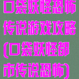 口袋妖怪恐怖传说游戏攻略(口袋妖怪都市传说恐怖)