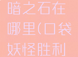 口袋妖怪胜利之火暗之石在哪里(口袋妖怪胜利之火暗之石在哪里)