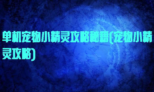 单机宠物小精灵攻略秘籍(宠物小精灵攻略)