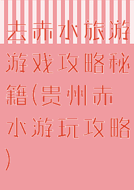 去赤水旅游游戏攻略秘籍(贵州赤水游玩攻略)