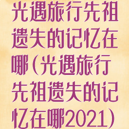 光遇旅行先祖遗失的记忆在哪(光遇旅行先祖遗失的记忆在哪2021)
