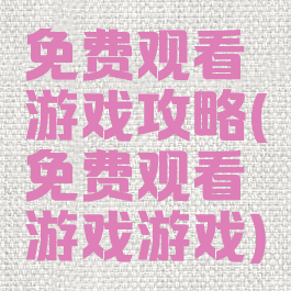 免费观看游戏攻略(免费观看游戏游戏)