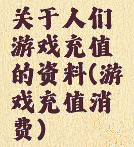 关于人们游戏充值的资料(游戏充值消费)