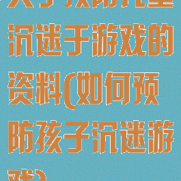 关于预防儿童沉迷于游戏的资料(如何预防孩子沉迷游戏)