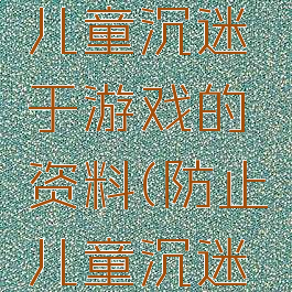 关于预防儿童沉迷于游戏的资料(防止儿童沉迷网络游戏)
