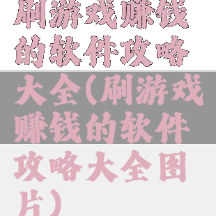 刷游戏赚钱的软件攻略大全(刷游戏赚钱的软件攻略大全图片)