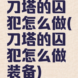 刀塔的囚犯怎么做(刀塔的囚犯怎么做装备)