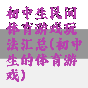 初中生民间体育游戏玩法汇总(初中生的体育游戏)