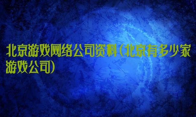 北京游戏网络公司资料(北京有多少家游戏公司)