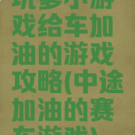 坑爹小游戏给车加油的游戏攻略(中途加油的赛车游戏)