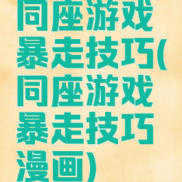 同座游戏暴走技巧(同座游戏暴走技巧漫画)