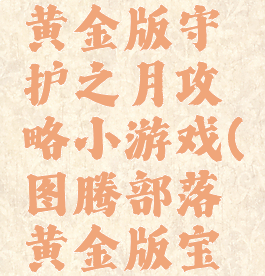 图腾部落黄金版守护之月攻略小游戏(图腾部落黄金版宝物攻略)